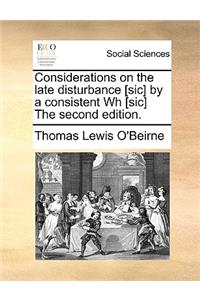 Considerations on the Late Disturbance [Sic] by a Consistent Wh [Sic] the Second Edition.