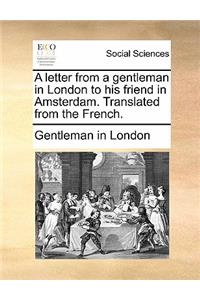 A Letter from a Gentleman in London to His Friend in Amsterdam. Translated from the French.