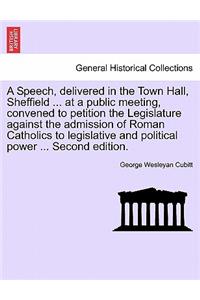 A Speech, Delivered in the Town Hall, Sheffield ... at a Public Meeting, Convened to Petition the Legislature Against the Admission of Roman Catholics to Legislative and Political Power ... Second Edition.