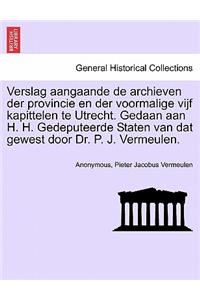 Verslag Aangaande de Archieven Der Provincie En Der Voormalige Vijf Kapittelen Te Utrecht. Gedaan Aan H. H. Gedeputeerde Staten Van DAT Gewest Door Dr. P. J. Vermeulen.