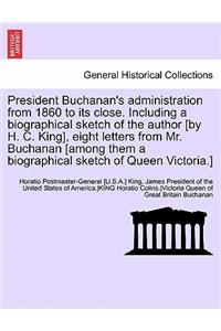President Buchanan's Administration from 1860 to Its Close. Including a Biographical Sketch of the Author [By H. C. King], Eight Letters from Mr. Buchanan [Among Them a Biographical Sketch of Queen Victoria.]