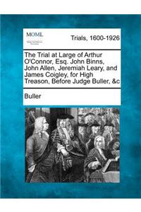Trial at Large of Arthur O'Connor, Esq. John Binns, John Allen, Jeremiah Leary, and James Coigley, for High Treason, Before Judge Buller, &C