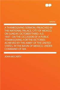 A Thanksgiving Sermon, Preached in the National Palace, City of Mexico, on Sunday, October Third, A.D. 1847: On the Occasion of a Public Thanksgiving for the Victories Achieved by the Army of the United States, in the Basin of Mexico, Under Command