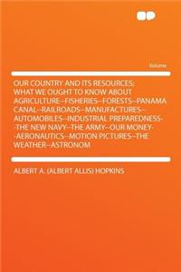 Our Country and Its Resources; What We Ought to Know about Agriculture--Fisheries--Forests--Panama Canal--Railroads--Manufactures--Automobiles--Industrial Preparedness--The New Navy--The Army--Our Money--Aeronautics--Motion Pictures--The Weather--A
