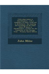 Celtic Place-Names in Aberdeenshire: With a Vocabulary of Gaelic Words Not in Dictionaries; The Meaning and Etymology of the Gaelic Names of Places in