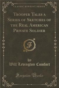 Trooper Tales a Series of Sketches of the Real American Private Soldier (Classic Reprint)