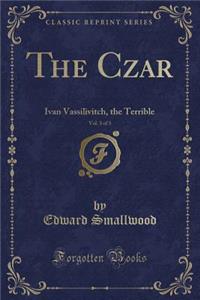 The Czar, Vol. 3 of 3: Ivan Vassilivitch, the Terrible (Classic Reprint)