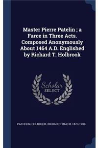 Master Pierre Patelin; a Farce in Three Acts. Composed Anonymously About 1464 A.D. Englished by Richard T. Holbrook