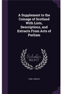 A Supplement to the Coinage of Scotland with Lists, Descriptions, and Extracts from Acts of Parliam