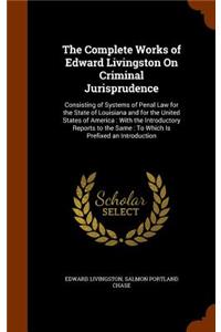 The Complete Works of Edward Livingston On Criminal Jurisprudence