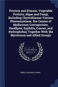 Protists and Disease. Vegetable Protists; Algae and Fungi, Including Chytridiineae; Various Plassomyxinae, the Causes of Molluscum Contagiosum, Smallpox, Syphilis, Cancer, and Hydrophobia; Together With the Mycetozoa and Allied Groups