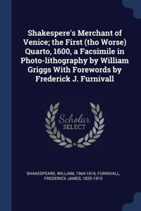 Shakespere's Merchant of Venice; the First (tho Worse) Quarto, 1600, a Facsimile in Photo-lithography by William Griggs With Forewords by Frederick J. Furnivall