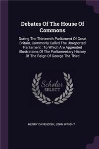 Debates Of The House Of Commons: During The Thirteenth Parliament Of Great Britain, Commonly Called The Unreported Parliament: To Which Are Appended Illustrations Of The Parliamenta