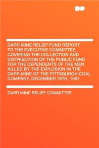 Darr Mine Relief Fund Report to the Executive Committee, Covering the Collection and Distribution of the Public Fund for the Dependents of the Men Killed by the Explosion in the Darr Mine of the Pittsburgh Coal Company, December 19th, 1907