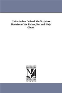 Unitarianism Defined. the Scripture Doctrine of the Father, Son and Holy Ghost.