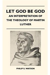 Let God Be God - An Interpretation Of The Theology Of Martin Luther