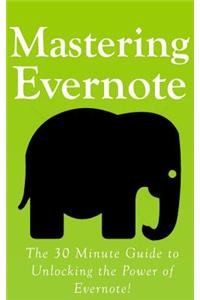 Mastering Evernote: The 30 Minute Guide to Unlocking the Power of Evernote!