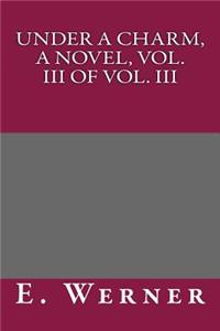 Under a Charm, a Novel, Vol. III of Vol. III