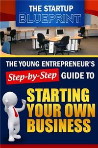 The Startup Blueprint: The Young Entrepreneur's Step-By-Step Guide: To Starting Your Own Business