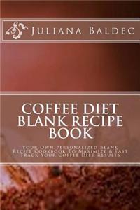 Coffee Diet Blank Recipe Book: Your Own Personalized Blank Recipe Cookbook to Maximize & Fast Track Your Coffee Diet Results