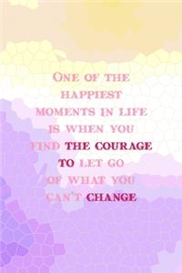 One Of The Happiest Moments In Life Is When You Find the Courage To Let Go Of that you Can't Change
