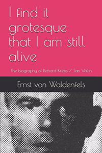 I find it grotesque that I am still alive