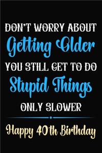 Don't Worry About Getting Older You Still Get To Do Stupid Things Only Slower Happy 40th Birthday