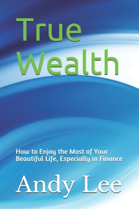 True Wealth: how to enjoy the most of your beautiful life, especially in finance