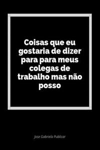 Coisas Que Eu Gostaria de Dizer Para Para Meus Colegas de Trabalho Mas NÃ£o Posso: Um DiÃ¡rio Em Branco Para Expressar Seus Sentimentos