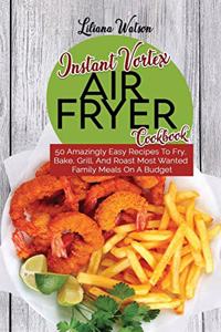 Instant Vortex Air Fryer Cookbook: 50 Amazingly Easy Recipes To Fry, Bake, Grill, And Roast Most Wanted Family Meals On A Budget