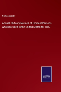 Annual Obituary Notices of Eminent Persons who have died in the United States for 1857