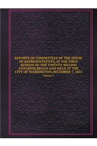 REPORTS OF COMMITTEES OF THE HOUSE OF REPRESENTATIVES, AT THE FIRST SESSION OF THE TWENTY-SECOND CONGRESS, BEGUN AND HELD AT THE CITY OF WASHINGTON, DECEMBER 7, 1831 Volume 5