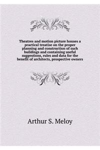 Theatres and Motion Picture Houses a Practical Treatise on the Proper Planning and Construction of Such Buildings and Containing Useful Suggestions, Rules and Data for the Benefit of Architects, Prospective Owners