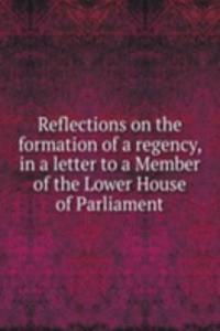 Reflections on the formation of a regency, in a letter to a Member of the Lower House of Parliament