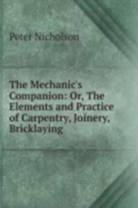 Mechanic's Companion: Or, The Elements and Practice of Carpentry, Joinery, Bricklaying .
