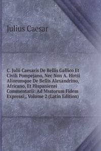 C. Julii Caesaris De Bellis Gallico Et Civili Pompejano, Nec Non A. Hirtii Aliorumque De Bellis Alexandrino, Africano, Et Hispaniensi Commentarii: Ad Msstorum Fidem Expressi;, Volume 2 (Latin Edition)