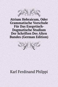 Atrium Hebraicum, Oder Grammatische Vorschule Fur Das Exegetisch-Dogmatische Studium Der Schriften Des Alten Bundes (German Edition)