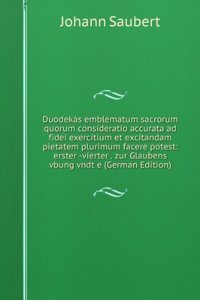 Duodekas emblematum sacrorum quorum consideratio accurata ad fidei exercitium et excitandam pietatem plurimum facere potest: erster -vierter . zur Glaubens vbung vndt e (German Edition)