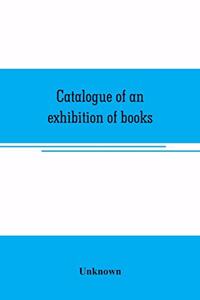 Catalogue of an exhibition of books, broadsides, proclamations, portraits, autographs, etc.