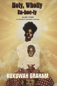 Holy, Wholly Un-Hoe-Ly: Glory Story. A coming to salvation journey.