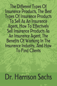 Different Types Of Insurance Products, The Best Types Of Insurance Products To Sell As An Insurance Agent, How To Effectively Sell Insurance Products As An Insurance Agent, The Benefits Of Working In The Insurance Industry, And How To Find Clients