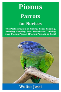 Pionus Parrots for Novices: The Perfect Guide on Caring, Food, Feeding, Housing, Keeping, Diet, Health and Training your Pionus Parrot (Pionus Parrots as Pets)