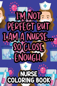 I'm Not Perfect But I Am A Nurse... So Close Enough. Nurse Coloring Book