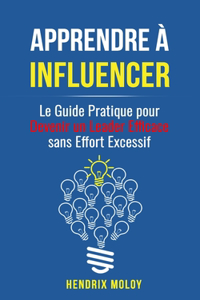 Apprendre à Influencer: Le Guide Pratique pour Devenir un Leader Efficace sans Effort Excessif