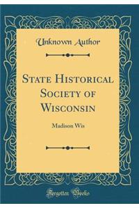 State Historical Society of Wisconsin: Madison Wis (Classic Reprint)