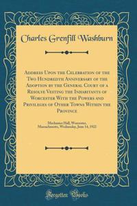 Address Upon the Celebration of the Two Hundredth Anniversary of the Adoption by the General Court of a Resolve Vesting the Inhabitants of Worcester with the Powers and Privileges of Other Towns Within the Province: Mechanics Hall, Worcester, Massa