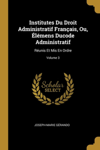 Institutes Du Droit Administratif Français, Ou, Élémens Ducode Administratif