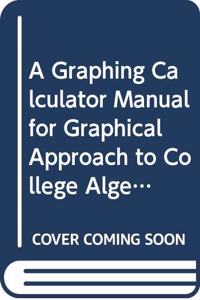 Graphing Calculator Manual for Graphical Approach to College Algebra