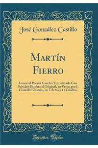 Martï¿½n Fierro: Inmortal Poema Gaucho Teatralizado Con Sujeciï¿½n Estricta Al Original, En Verso, Por J. Gonzalez Castillo, En 3 Actos Y 11 Cuadros (Classic Reprint)