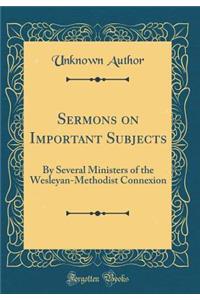 Sermons on Important Subjects: By Several Ministers of the Wesleyan-Methodist Connexion (Classic Reprint)